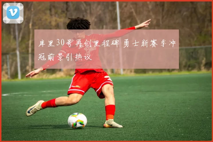 库里30号再创里程碑 勇士新赛季冲冠前景引热议