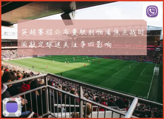 英超赛程公布曼联利物浦焦点战时间敲定球迷关注争四影响