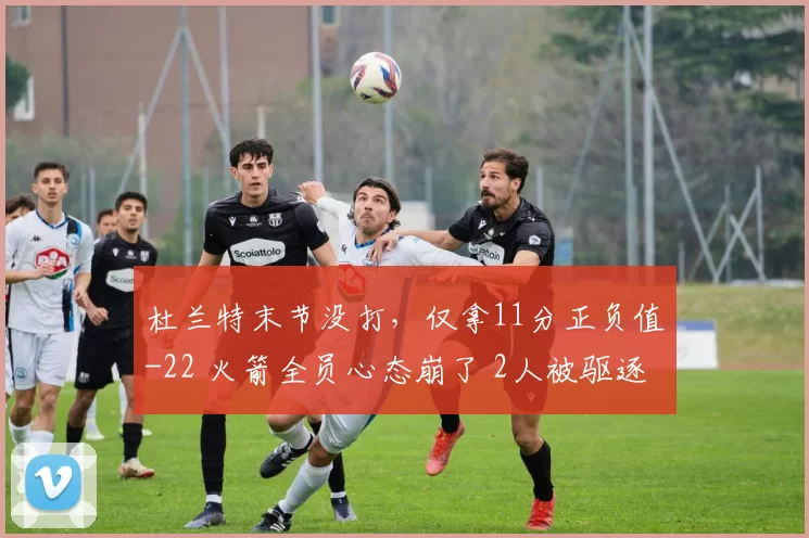 杜兰特末节没打，仅拿11分正负值-22 火箭全员心态崩了 2人被驱逐