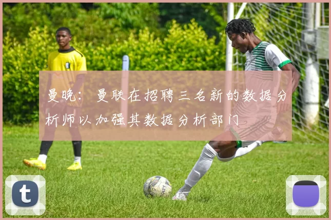 曼晚：曼联在招聘三名新的数据分析师以加强其数据分析部门
