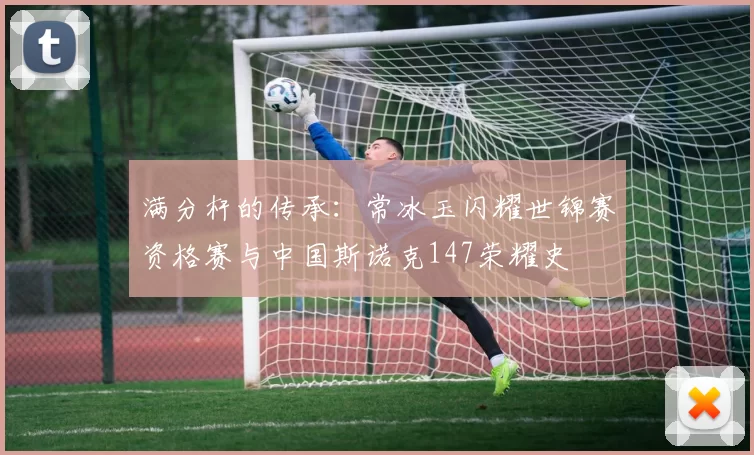满分杆的传承：常冰玉闪耀世锦赛资格赛与中国斯诺克147荣耀史