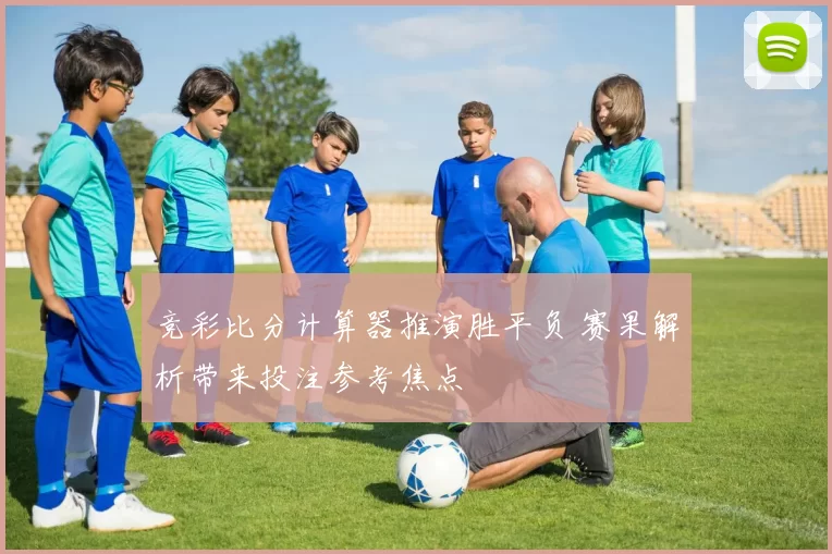 竞彩比分计算器推演胜平负 赛果解析带来投注参考焦点