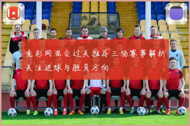 竞彩网混合过关推荐三场赛事解析关注进球与胜负方向