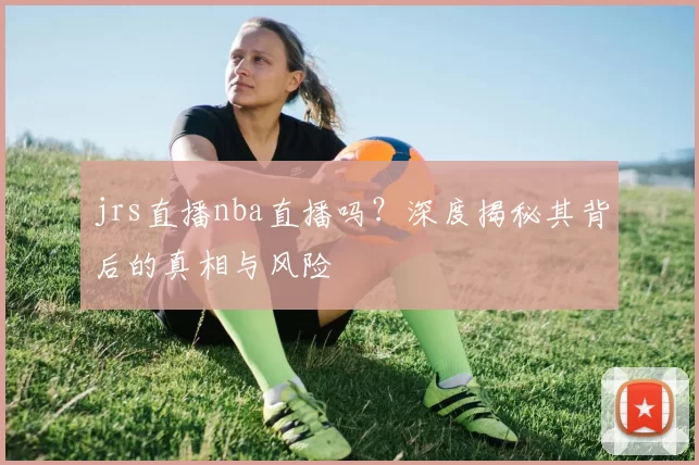 jrs直播nba直播吗？深度揭秘其背后的真相与风险