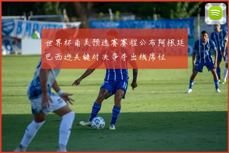 世界杯南美预选赛赛程公布阿根廷巴西迎关键对决争夺出线席位