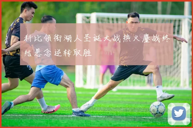 科比领衔湖人圣诞大战热火鏖战终结悬念逆转取胜