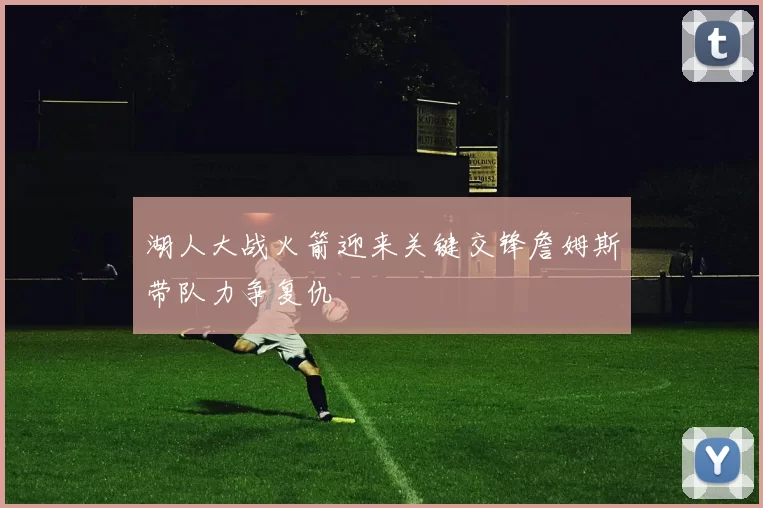 湖人大战火箭迎来关键交锋詹姆斯带队力争复仇