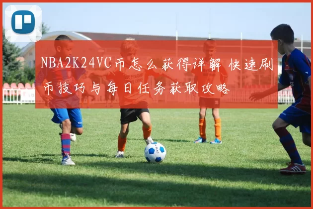 NBA2K24VC币怎么获得详解 快速刷币技巧与每日任务获取攻略