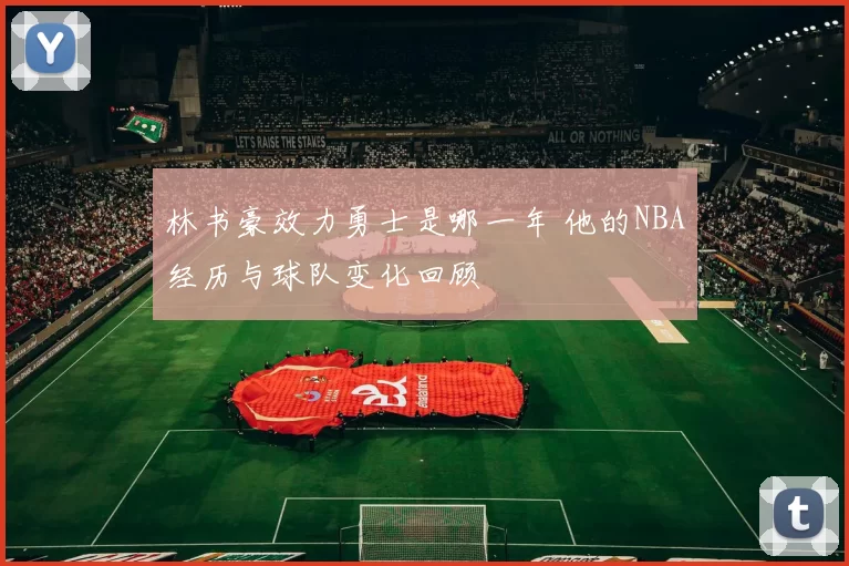 林书豪效力勇士是哪一年 他的NBA经历与球队变化回顾