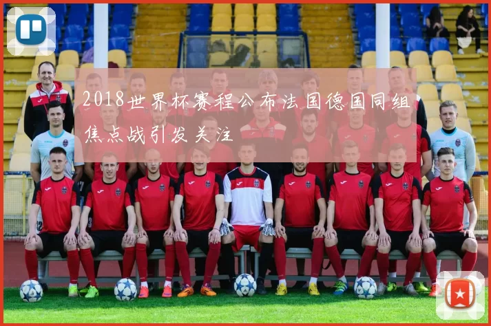 2018世界杯赛程公布法国德国同组焦点战引发关注
