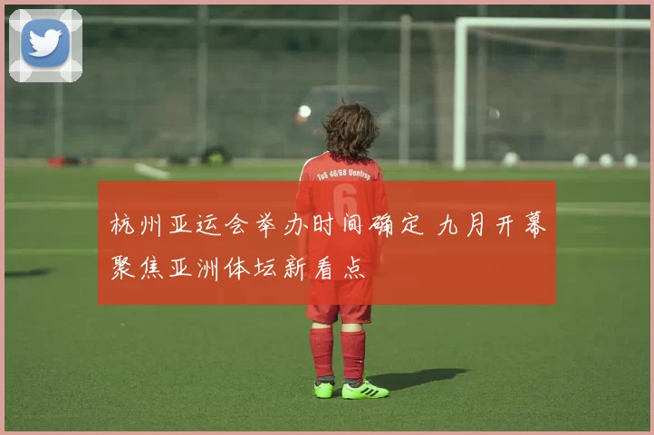 杭州亚运会举办时间确定 九月开幕聚焦亚洲体坛新看点
