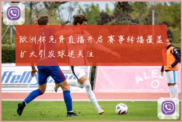 欧洲杯免费直播开启 赛事转播覆盖扩大引发球迷关注