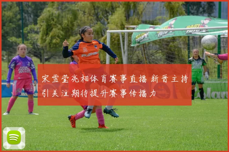 宋雪莹亮相体育赛事直播 新晋主持引关注期待提升赛事传播力