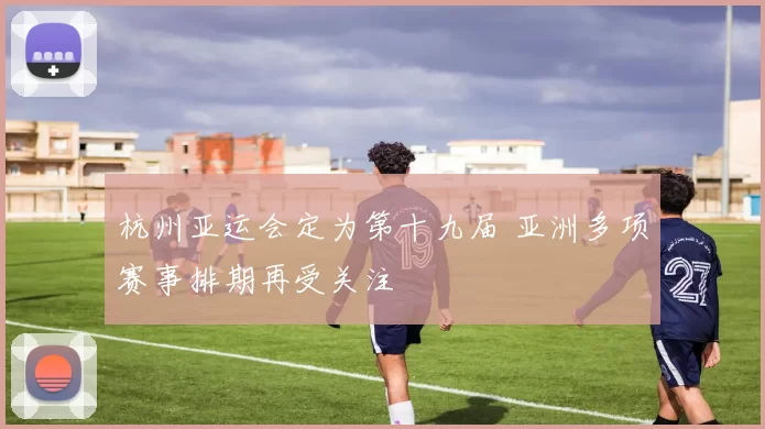 杭州亚运会定为第十九届 亚洲多项赛事排期再受关注