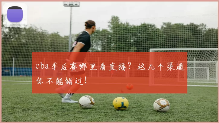 cba季后赛哪里看直播？这几个渠道你不能错过！