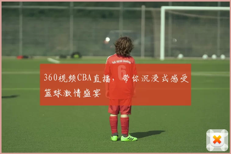 360视频CBA直播,带你沉浸式感受篮球激情盛宴
