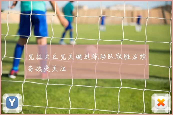 克拉夫丘克关键进球助队取胜后续备战受关注