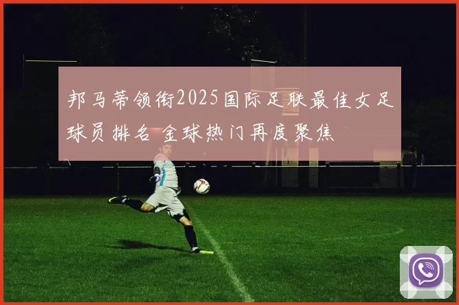 邦马蒂领衔2025国际足联最佳女足球员排名 金球热门再度聚焦