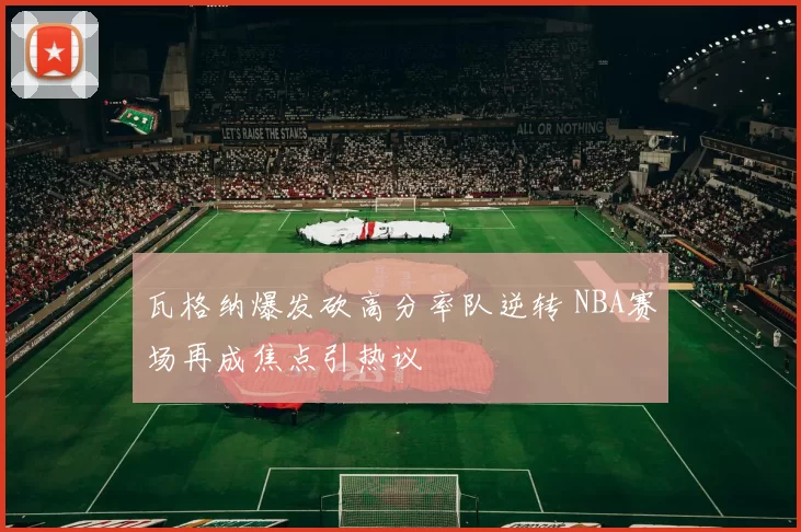 瓦格纳爆发砍高分率队逆转 NBA赛场再成焦点引热议