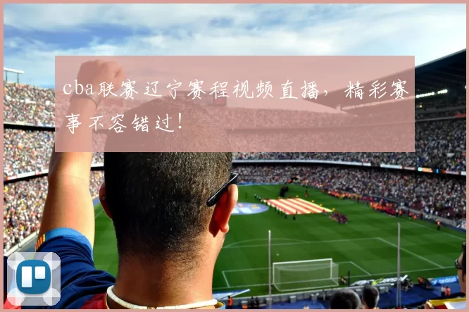 cba联赛辽宁赛程视频直播,精彩赛事不容错过!