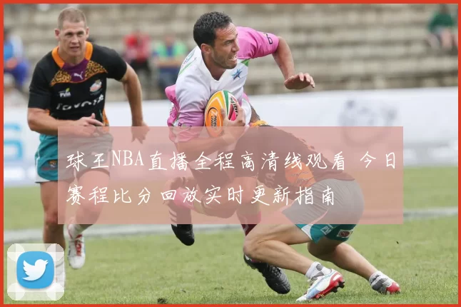 球王NBA直播全程高清线观看 今日赛程比分回放实时更新指南