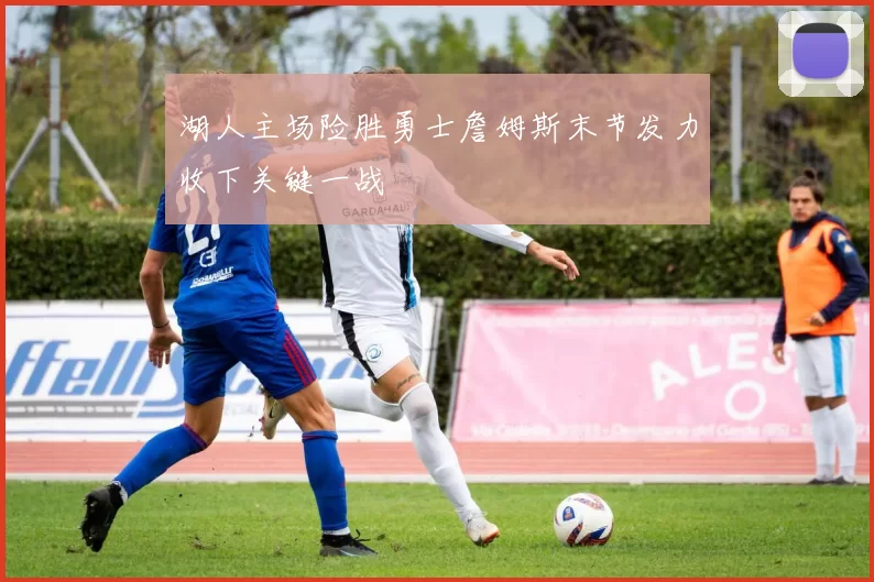 湖人主场险胜勇士詹姆斯末节发力收下关键一战