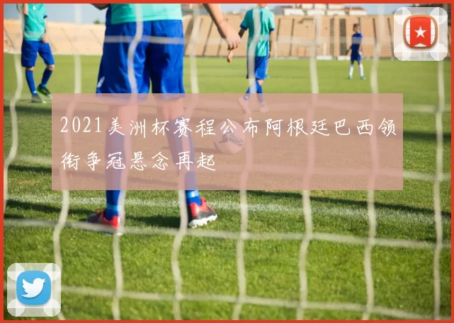 2021美洲杯赛程公布阿根廷巴西领衔争冠悬念再起