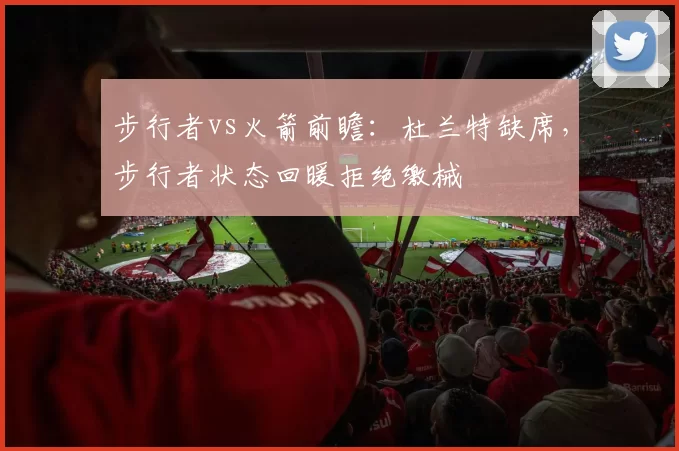 步行者vs火箭前瞻：杜兰特缺席，步行者状态回暖拒绝缴械