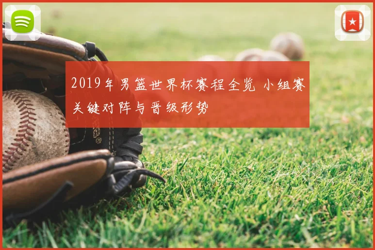 2019年男篮世界杯赛程全览 小组赛关键对阵与晋级形势