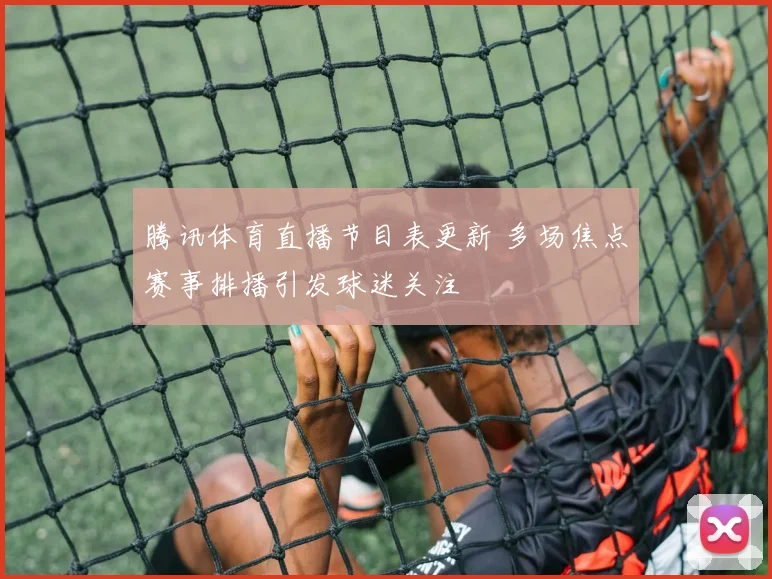 腾讯体育直播节目表更新 多场焦点赛事排播引发球迷关注