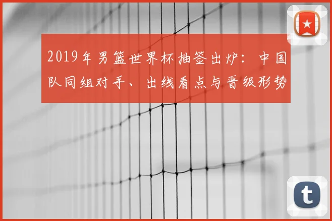 2019年男篮世界杯抽签出炉：中国队同组对手、出线看点与晋级形势