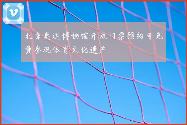 北京奥运博物馆开放门票预约可免费参观体育文化遗产