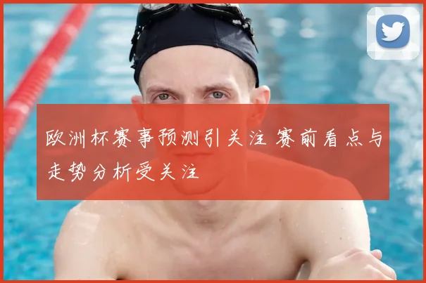 欧洲杯赛事预测引关注 赛前看点与走势分析受关注