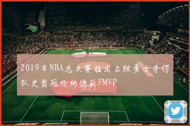 2019年NBA总决赛猛龙击败勇士夺得队史首冠伦纳德获FMVP