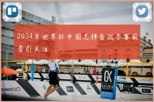 2034年世界杯中国怎样备战参赛前景引关注