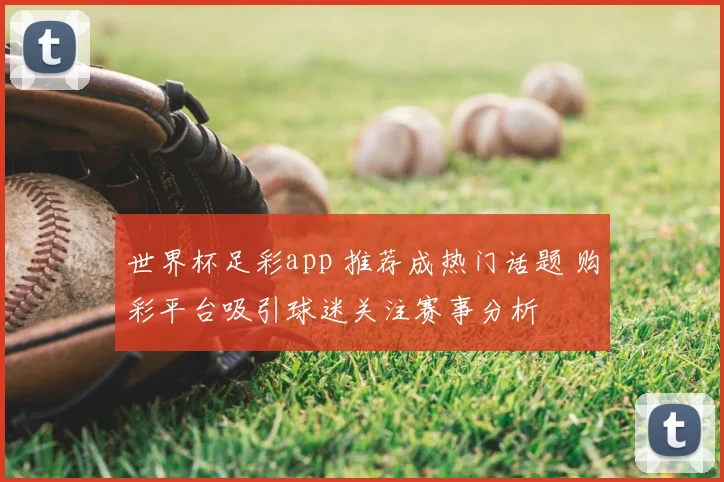 世界杯足彩app 推荐成热门话题 购彩平台吸引球迷关注赛事分析