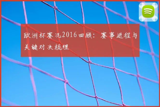 欧洲杯赛况2016回顾:赛事进程与关键对决梳理