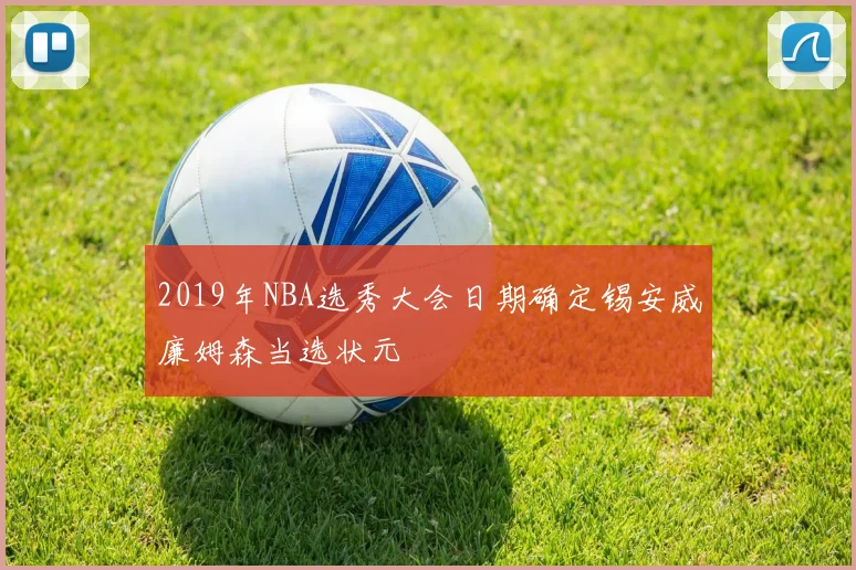 2019年NBA选秀大会日期确定锡安威廉姆森当选状元