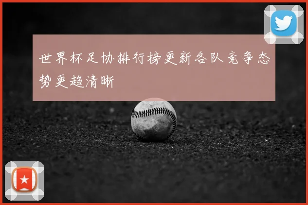 世界杯足协排行榜更新各队竞争态势更趋清晰