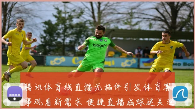 腾讯体育线直播无插件引发体育赛事观看新需求 便捷直播成球迷关注焦点