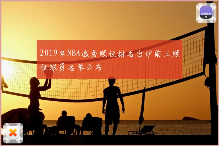 2019年NBA选秀顺位排名出炉前三顺位球员名单公布