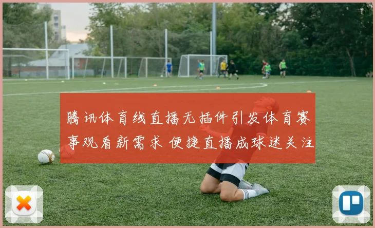 腾讯体育线直播无插件引发体育赛事观看新需求 便捷直播成球迷关注焦点