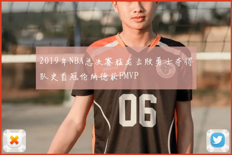 2019年NBA总决赛猛龙击败勇士夺得队史首冠伦纳德获FMVP