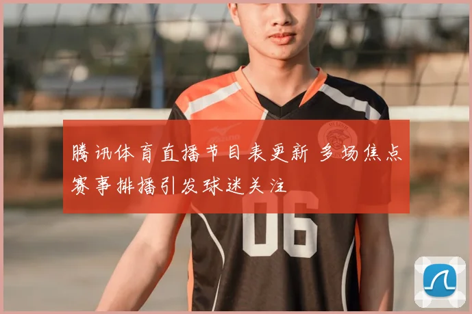 腾讯体育直播节目表更新 多场焦点赛事排播引发球迷关注