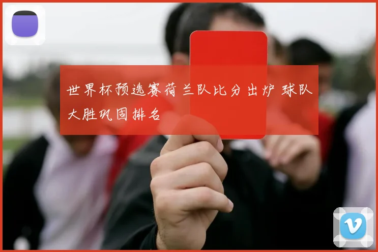 世界杯预选赛荷兰队比分出炉 球队大胜巩固排名