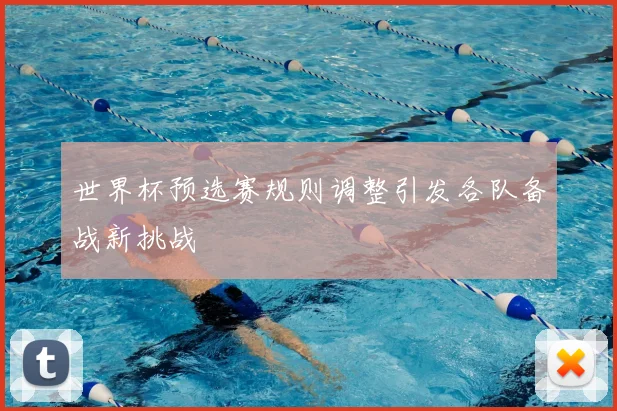 世界杯预选赛规则调整引发各队备战新挑战