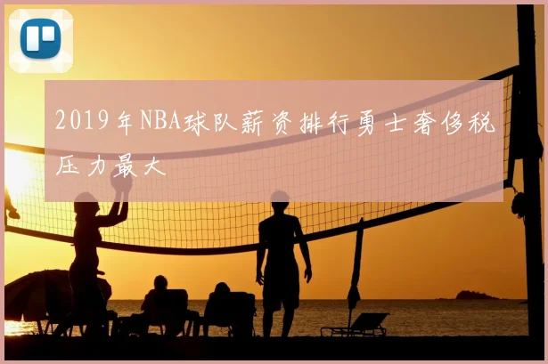 2019年NBA球队薪资排行勇士奢侈税压力最大