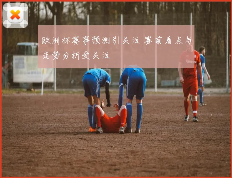 欧洲杯赛事预测引关注 赛前看点与走势分析受关注